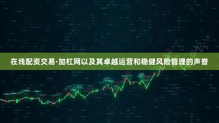 在线配资交易·加杠网以及其卓越运营和稳健风险管理的声誉