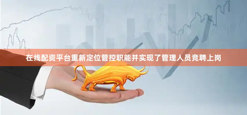 在线配资平台重新定位管控职能并实现了管理人员竞聘上岗