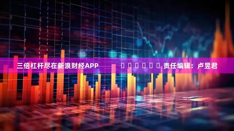 三倍杠杆尽在新浪财经APP            						责任编辑：卢昱君