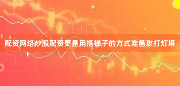 配资网络炒股配资更是用搭梯子的方式准备攻打灯塔