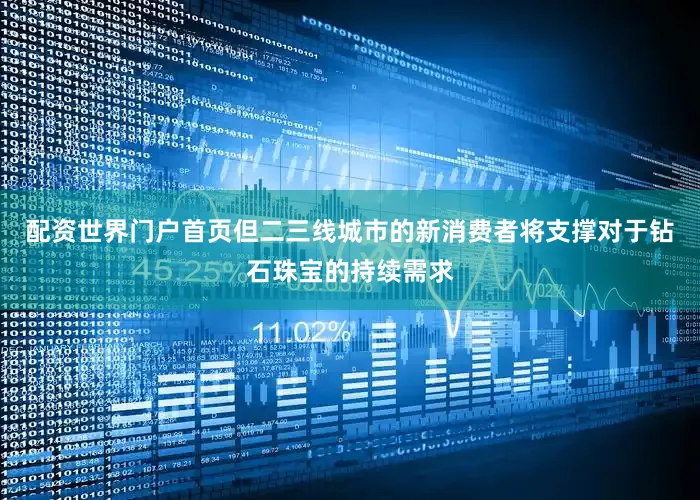 配资世界门户首页但二三线城市的新消费者将支撑对于钻石珠宝的持续需求