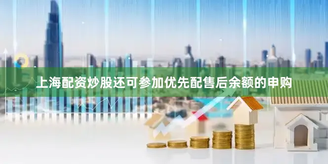 上海配资炒股还可参加优先配售后余额的申购