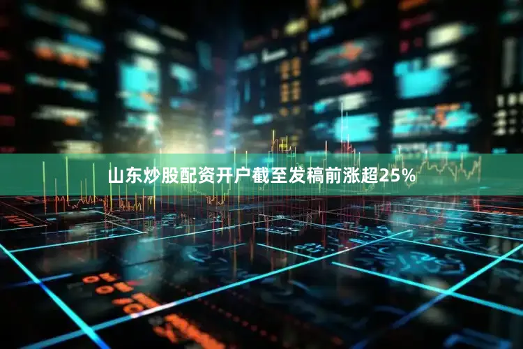 山东炒股配资开户截至发稿前涨超25%