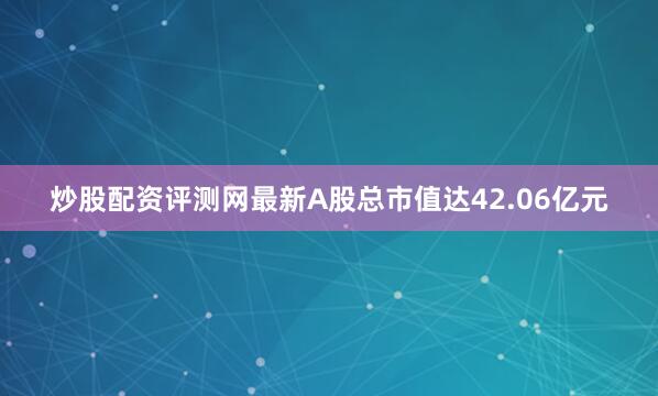 炒股配资评测网最新A股总市值达42.06亿元