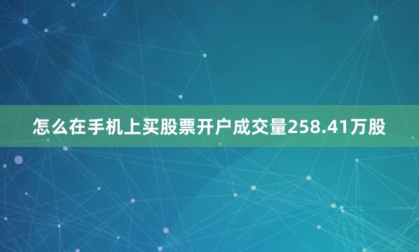 怎么在手机上买股票开户成交量258.41万股