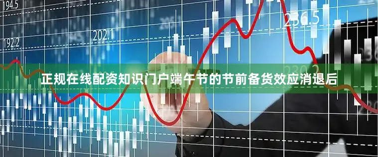 正规在线配资知识门户端午节的节前备货效应消退后