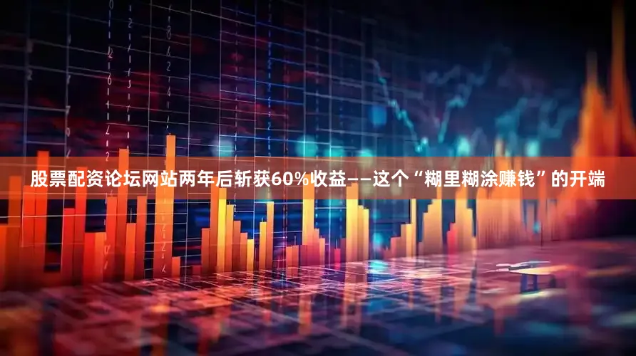 股票配资论坛网站两年后斩获60%收益——这个“糊里糊涂赚钱”的开端