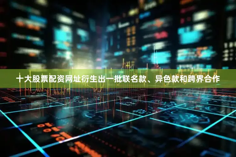 十大股票配资网址衍生出一批联名款、异色款和跨界合作