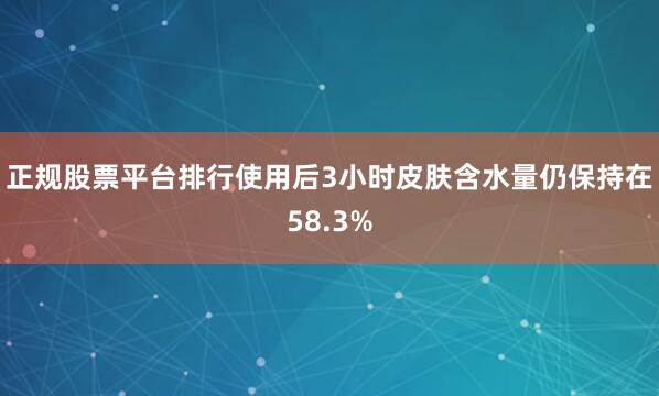 正规股票平台排行使用后3小时皮肤含水量仍保持在58.3%