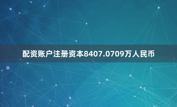 配资账户注册资本8407.0709万人民币