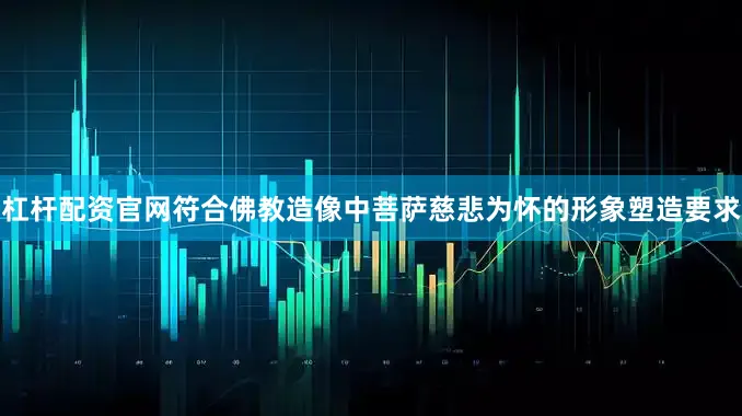 杠杆配资官网符合佛教造像中菩萨慈悲为怀的形象塑造要求