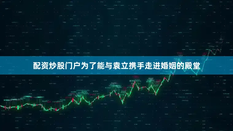 配资炒股门户为了能与袁立携手走进婚姻的殿堂