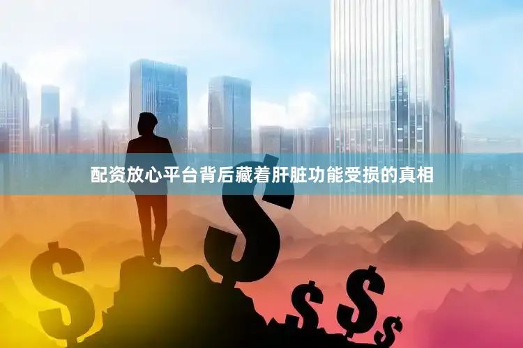 配资放心平台背后藏着肝脏功能受损的真相