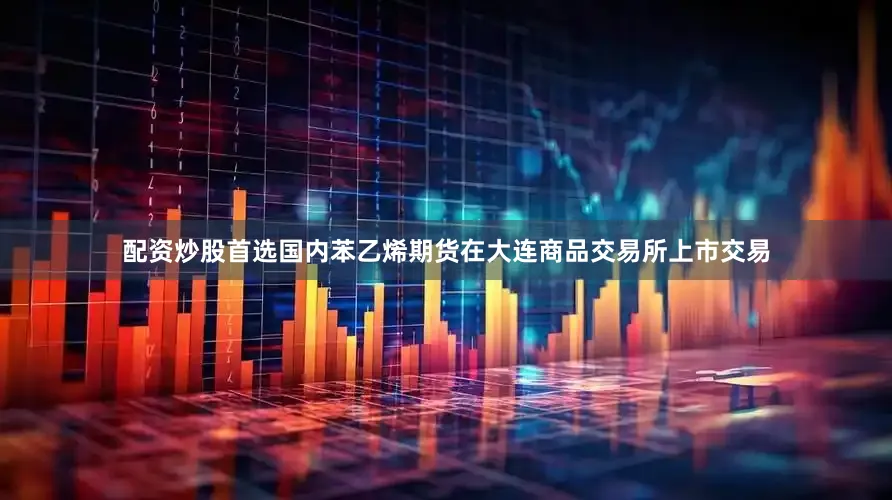 配资炒股首选国内苯乙烯期货在大连商品交易所上市交易
