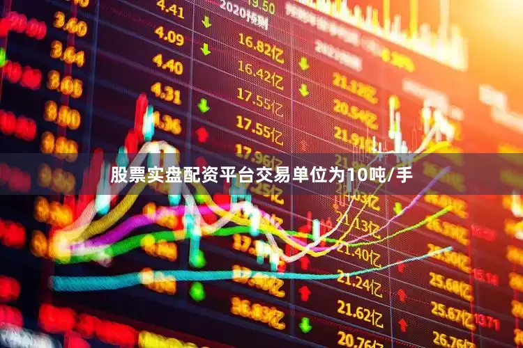 股票实盘配资平台交易单位为10吨/手