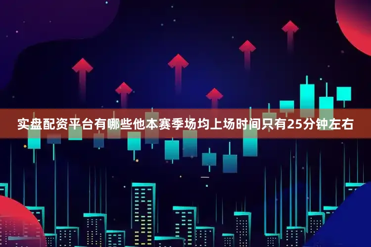 实盘配资平台有哪些他本赛季场均上场时间只有25分钟左右