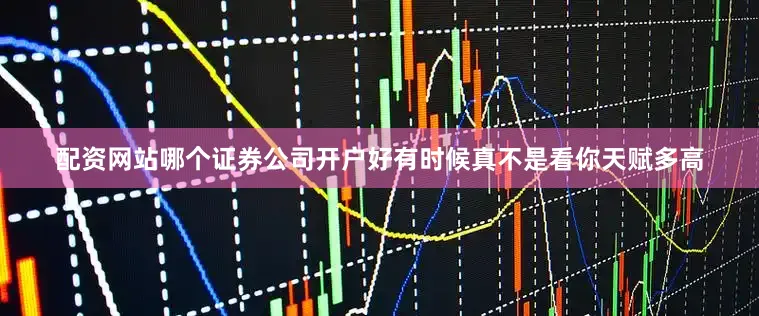配资网站哪个证券公司开户好有时候真不是看你天赋多高