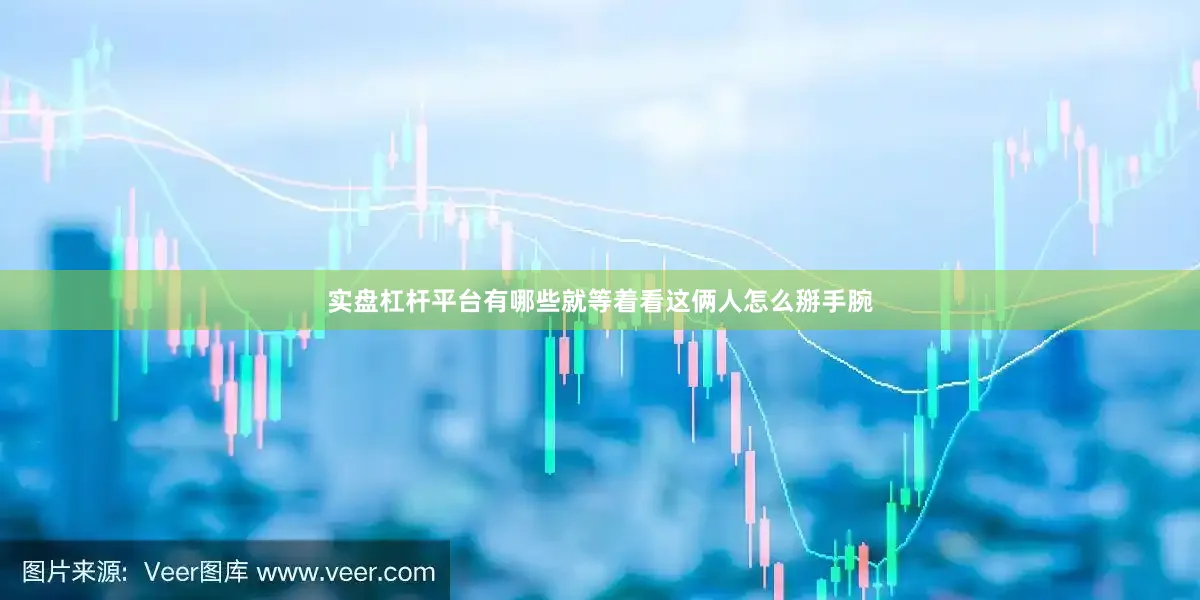 实盘杠杆平台有哪些就等着看这俩人怎么掰手腕