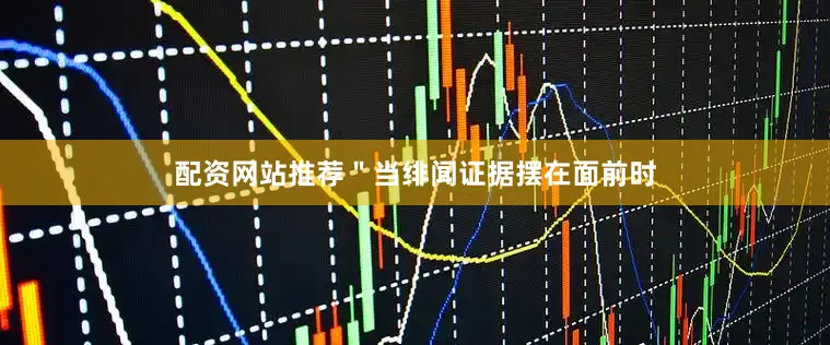 配资网站推荐＂当绯闻证据摆在面前时