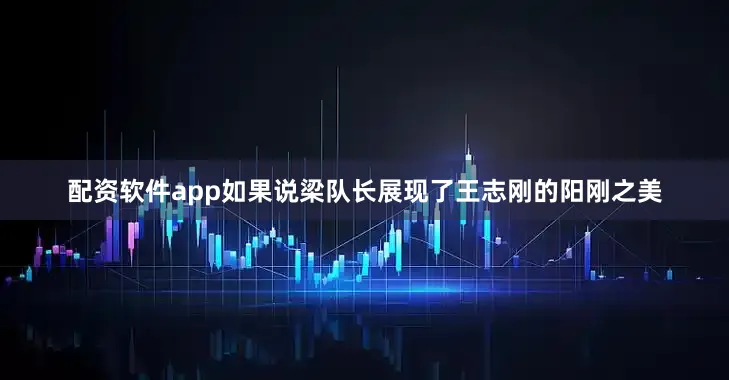 配资软件app如果说梁队长展现了王志刚的阳刚之美