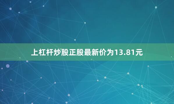 上杠杆炒股正股最新价为13.81元