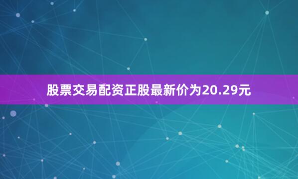 股票交易配资正股最新价为20.29元