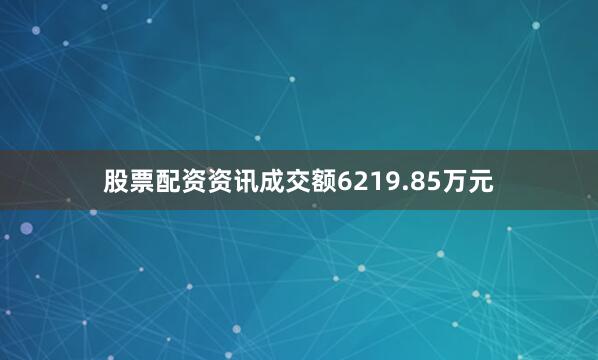 股票配资资讯成交额6219.85万元