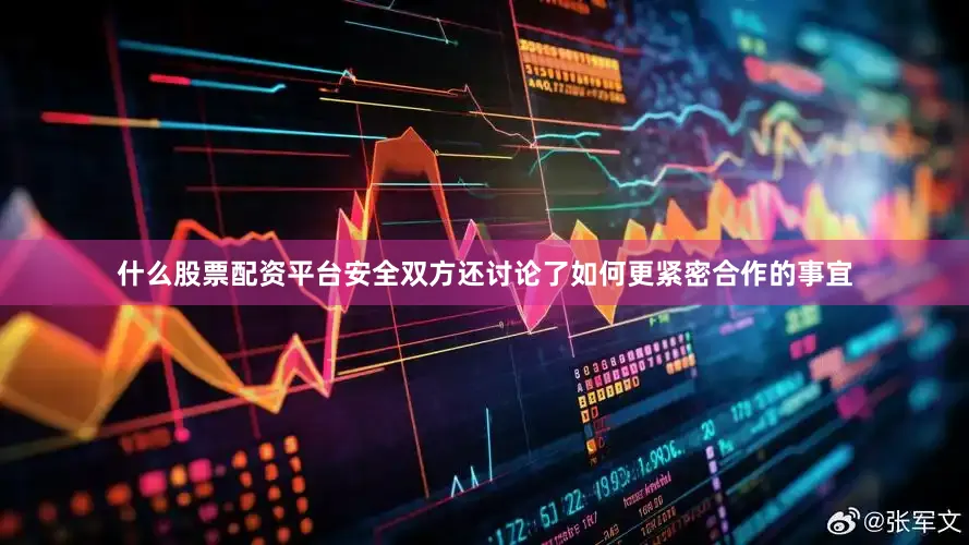什么股票配资平台安全双方还讨论了如何更紧密合作的事宜