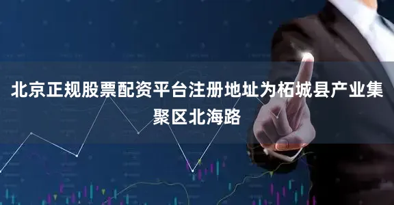 北京正规股票配资平台注册地址为柘城县产业集聚区北海路